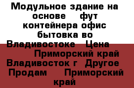 Модульное здание на основе 20 фут контейнера офис/бытовка во Владивостоке › Цена ­ 150 000 - Приморский край, Владивосток г. Другое » Продам   . Приморский край